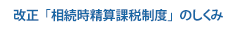 改正「相続時精算課税制度」のしくみ